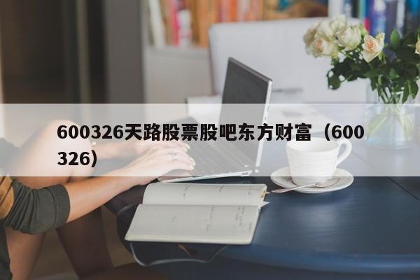 600326天路股票股吧东方财富（600326）