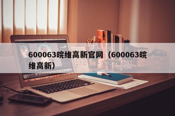 600063皖维高新官网（600063皖维高新）