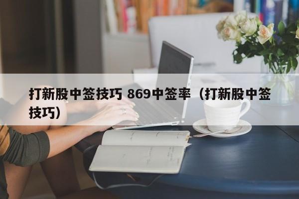 打新股中签技巧 869中签率（打新股中签技巧）