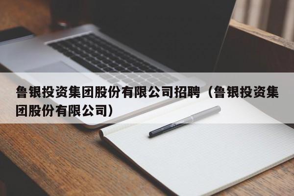 鲁银投资集团股份有限公司招聘（鲁银投资集团股份有限公司）