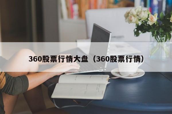 360股票行情大盘（360股票行情）