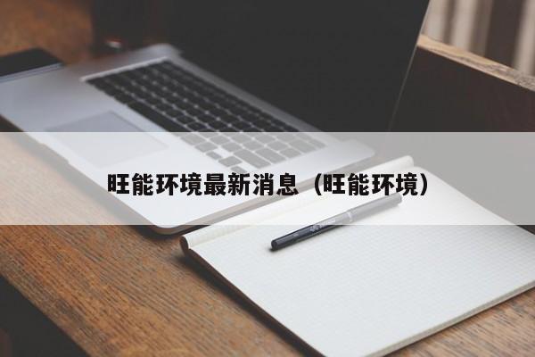 旺能环境最新消息（旺能环境）