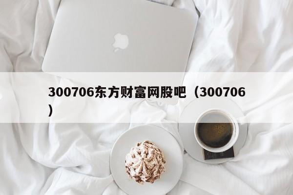 300706东方财富网股吧（300706）