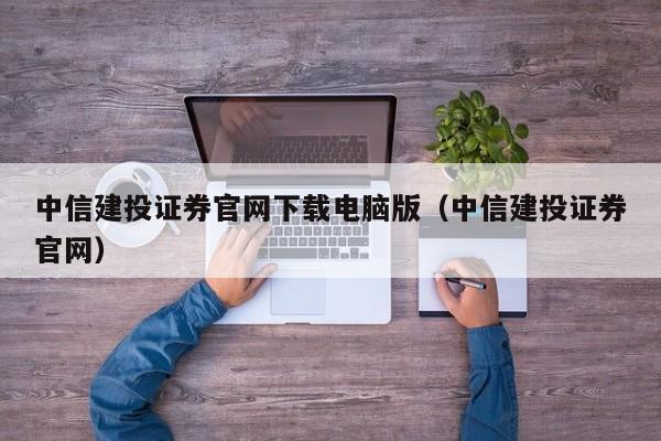 中信建投证券官网下载电脑版（中信建投证券官网）