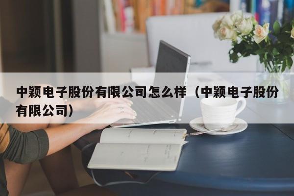 中颖电子股份有限公司怎么样（中颖电子股份有限公司）