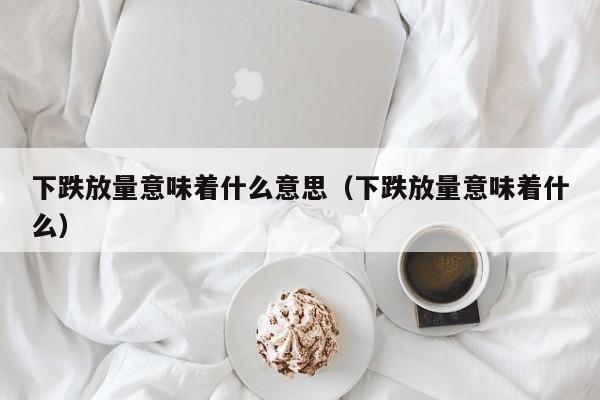 下跌放量意味着什么意思（下跌放量意味着什么）