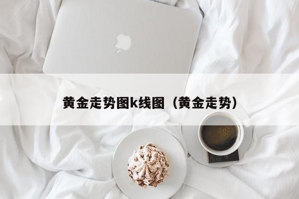 黄金走势图k线图（黄金走势）