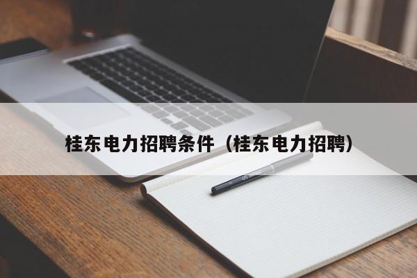 桂东电力招聘条件（桂东电力招聘）