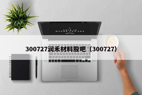 300727润禾材料股吧（300727）