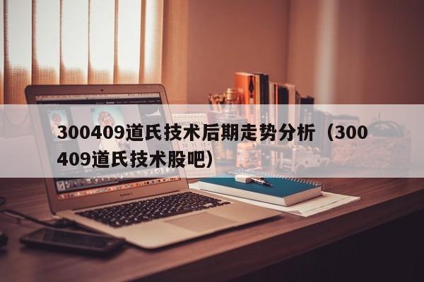 300409道氏技术后期走势分析（300409道氏技术股吧）