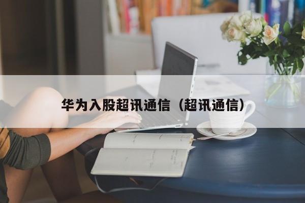 华为入股超讯通信（超讯通信）