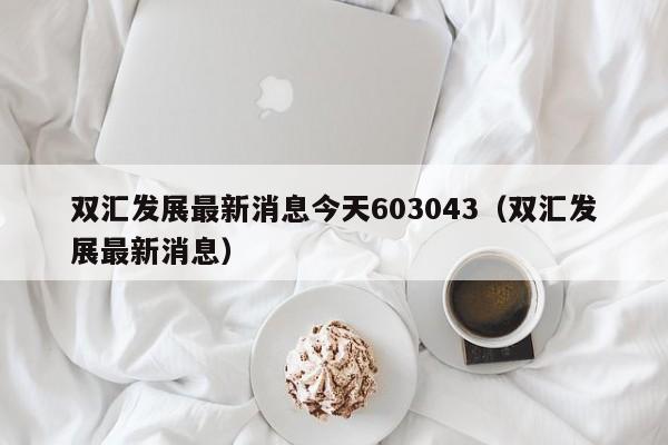 双汇发展最新消息今天603043（双汇发展最新消息）