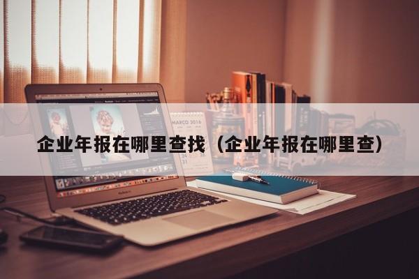 企业年报在哪里查找（企业年报在哪里查）