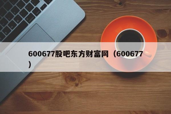 600677股吧东方财富网（600677）