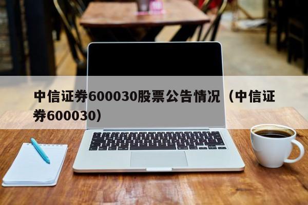 中信证券600030股票公告情况（中信证券600030）