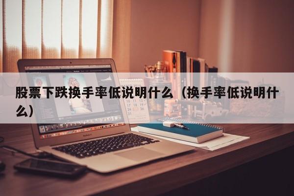 股票下跌换手率低说明什么（换手率低说明什么）