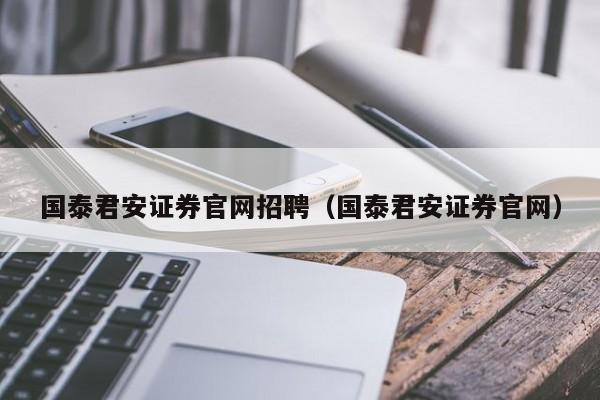 国泰君安证券官网招聘（国泰君安证券官网）