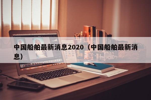 中国船舶最新消息2020（中国船舶最新消息）