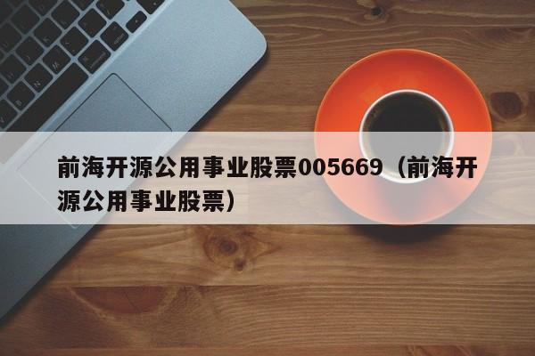 前海开源公用事业股票005669（前海开源公用事业股票）