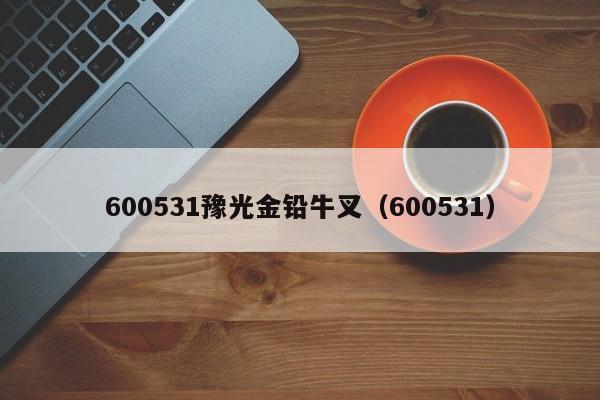 600531豫光金铅牛叉（600531）