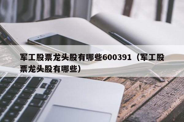 军工股票龙头股有哪些600391（军工股票龙头股有哪些）