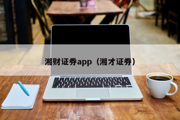 湘财证券app（湘才证券）