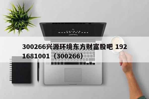 300266兴源环境东方财富股吧 1921681001（300266）