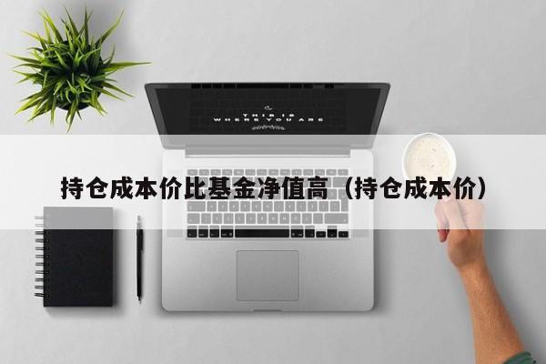 持仓成本价比基金净值高（持仓成本价）