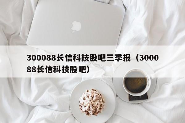 300088长信科技股吧三季报（300088长信科技股吧）