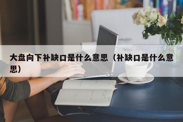 大盘向下补缺口是什么意思（补缺口是什么意思）