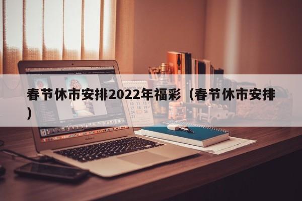 春节休市安排2022年福彩（春节休市安排）