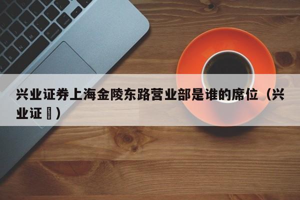 兴业证券上海金陵东路营业部是谁的席位（兴业证劵）