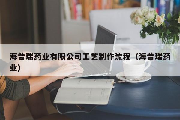 海普瑞药业有限公司工艺制作流程（海普瑞药业）