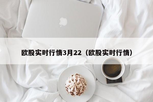 欧股实时行情3月22（欧股实时行情）