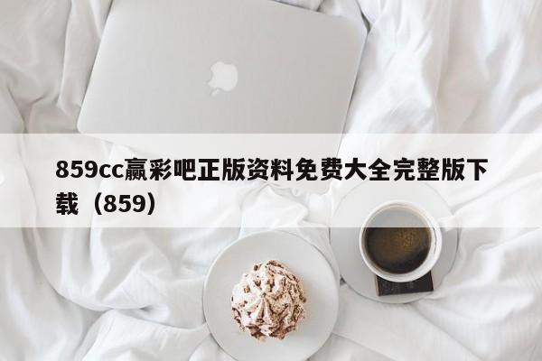 859cc赢彩吧正版资料免费大全完整版下载（859）