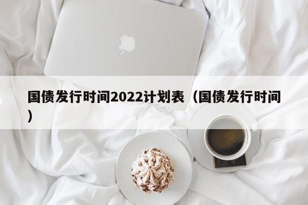 国债发行时间2022计划表（国债发行时间）