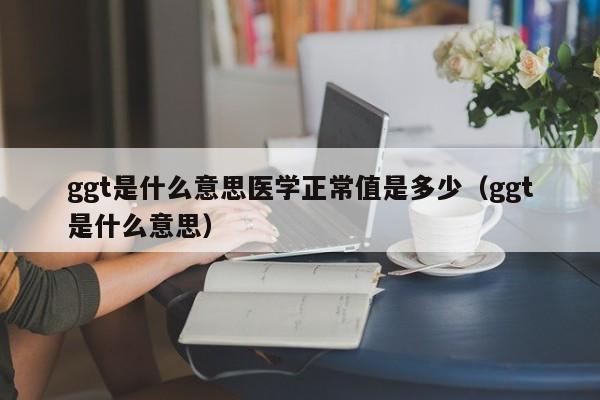 ggt是什么意思医学正常值是多少（ggt是什么意思）