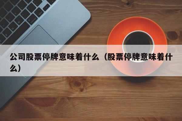 公司股票停牌意味着什么（股票停牌意味着什么）