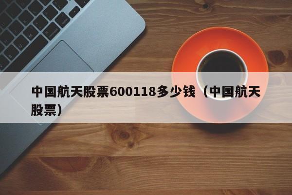 中国航天股票600118多少钱（中国航天股票）