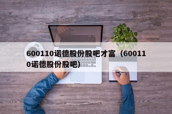 600110诺德股份股吧才富（600110诺德股份股吧）