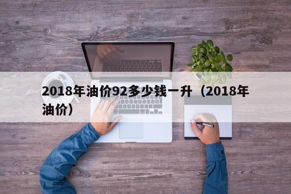 2018年油价92多少钱一升（2018年油价）