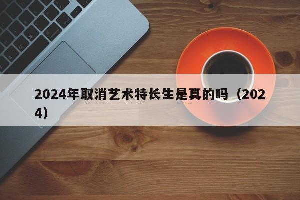 2024年取消艺术特长生是真的吗（2024）