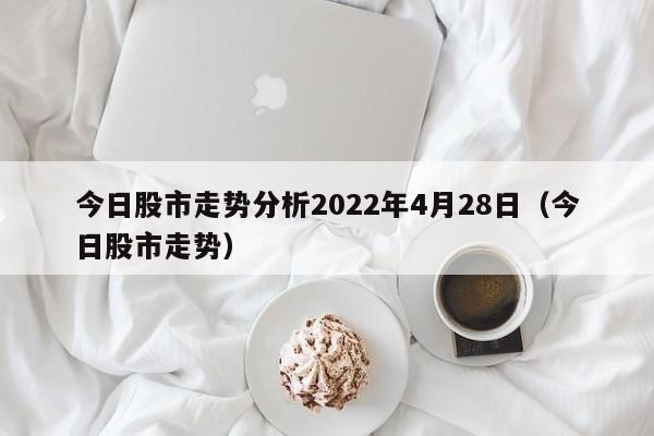 今日股市走势分析2022年4月28日（今日股市走势）