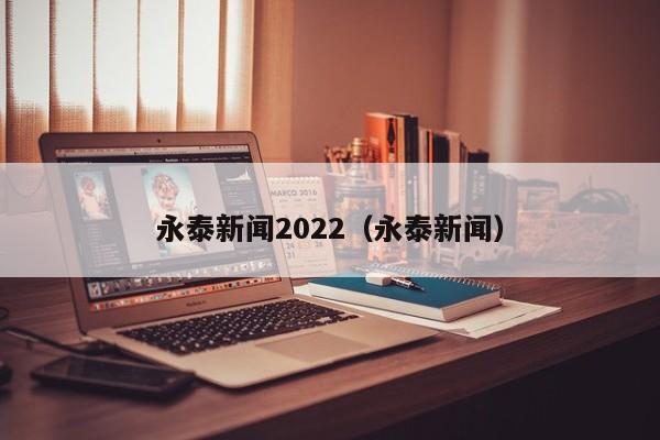 永泰新闻2022（永泰新闻）