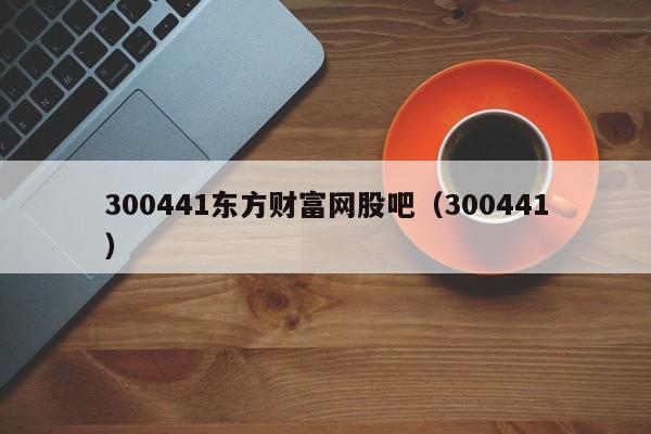 300441东方财富网股吧（300441）