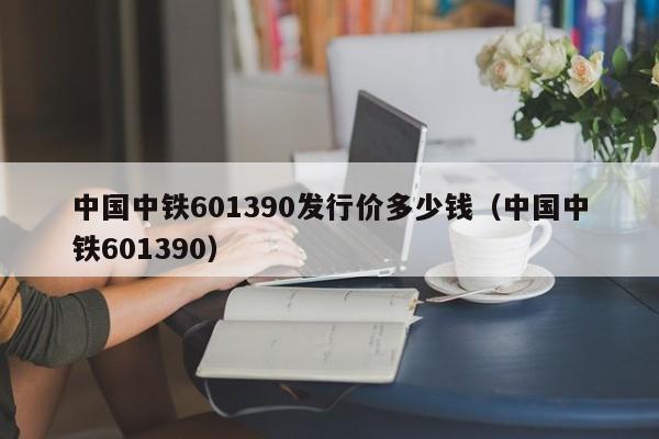 中国中铁601390发行价多少钱（中国中铁601390）