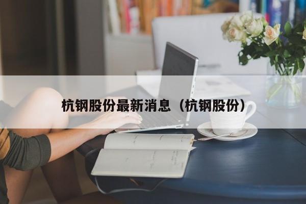 杭钢股份最新消息（杭钢股份）