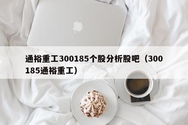 通裕重工300185个股分析股吧（300185通裕重工）