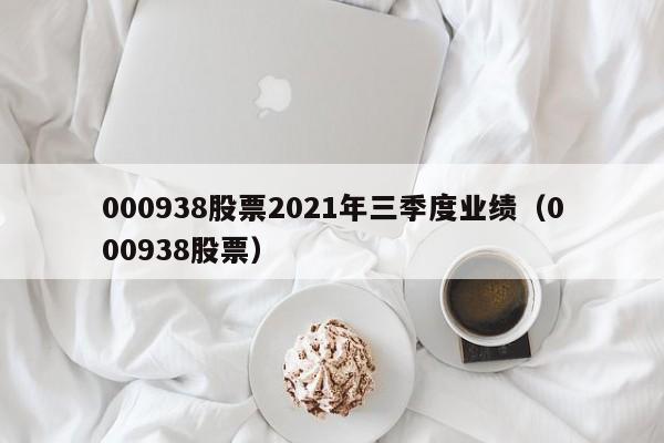 000938股票2021年三季度业绩（000938股票）