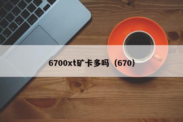 6700xt矿卡多吗（670）